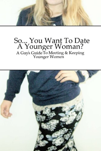 So... You Want to Date a Younger Woman? A Guy's Guide to Meeting and Keeping Younger Women
