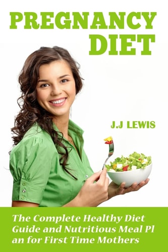 Pregnancy Diet The Complete Healthy Diet Guide and Nutritious Meal Plan for First Time Mothers