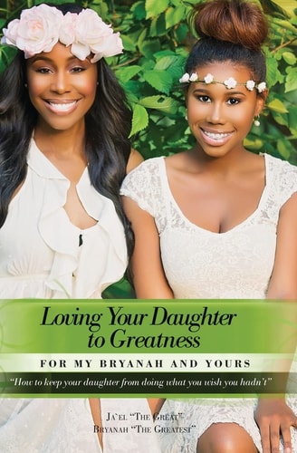 Loving Your Daughter to Greatness How to Keep Your Daughter from Doing What You Wish You Hadn't