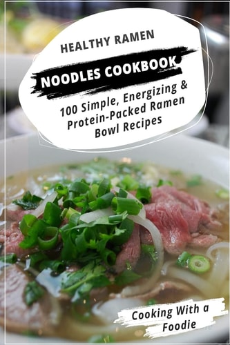 Healthy Ramen Noodle Cookbook 100 Simple, Energizing & Protein-Packed Ramen Bowl Recipes