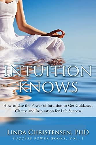 Intuition Knows How To Use The Power Of Intuition To Get Clarity, Guidance, And Inspiration For Life Success