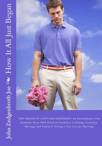 How It All Just Began The ORIGIN of LOVE and HAPPINESS: an Extraordinary True Romantic Story, with Practical Guidelines to Dating, Courtship, Marriage and Family and Testing a True Love for Marriage