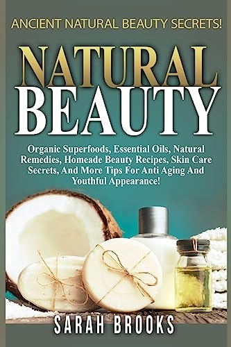 Natural Beauty - Sarah Brooks Ancient Natural Beauty Secrets! Organic Superfoods, Essential Oils, Natural Remedies, Homemade Beauty Recipes, Skin Care Secrets, And More Tips For Anti-Aging And Youthful Appearance!