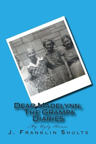Dear Madelynn, The Grampa Diaries My Ugly House