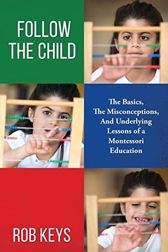 Follow the Child The Basics, the Misunderstandings, And Underlying Lessons of a Montessori Education