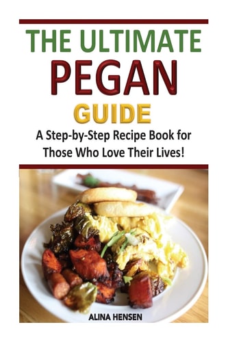 The Ultimate Pegan Guide A Step-By-Step Recipe Book for Those Who Love Their Lives!