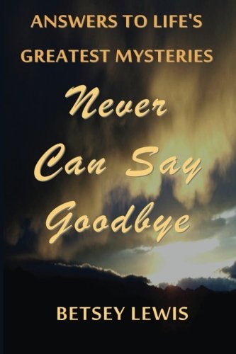 Never Can Say Goodbye Answers to Life's Greatest Mysteries