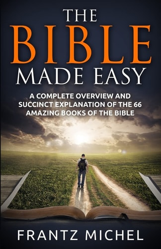 The Bible Made Easy A Complete Overview and Succinct Explanation of the 66 Amazing Books of the Bible