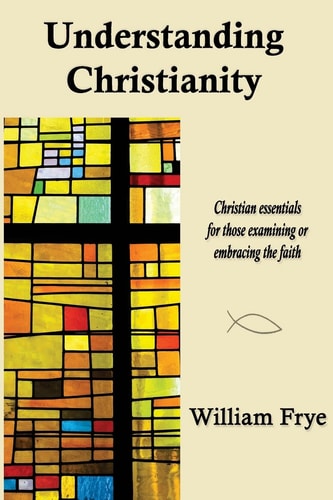 Understanding Christianity Christian Essentials for Those Examining Or Embracing the Faith.