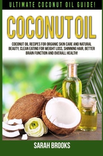 Coconut Oil Ultimate Coconut Oil Guide! Coconut Oil Recipes For Organic Skin Care And Natural Beauty, Clean Eating For Weight Loss, Shinning Hair, Better Brain Function And Overall Health!