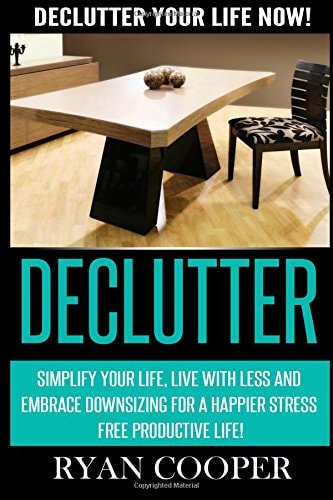 Declutter Declutter Your Life NOW! Simplify Your Life, Live With Less And Embrace Downsizing For A Happier Stress Free Productive Life!