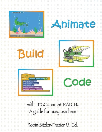 Animate-Build-Code with LEGO(r) and SCRATCH(c) A Guide for Busy Teachers