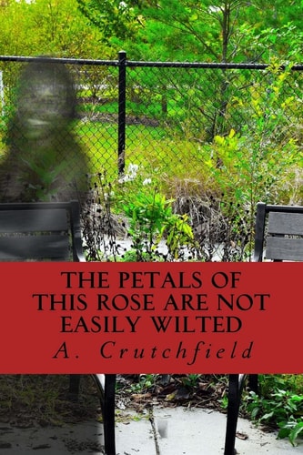 The Petals of This Rose Are Not Easily Wilted A Dedication of Poems to My Mother and Others Lost
