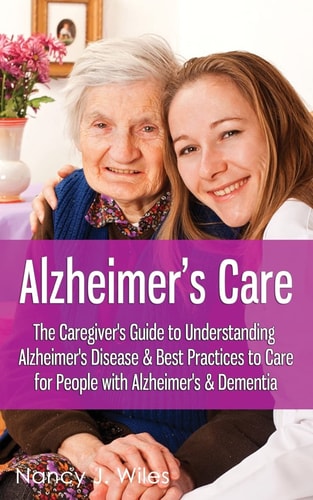 Alzheimer's Care - the Caregiver's Guide to Understanding Alzheimer's Disease and Best Practices to Care for People with Alzheimer's and Dementia