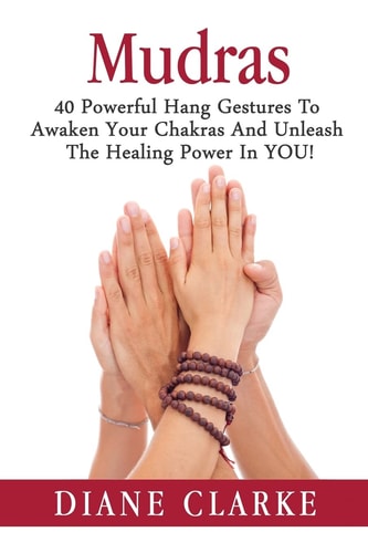 Mudras 40 Powerful Hand Gestures To Unleash The Physical, Mental And Spiritual Healing Power In YOU!