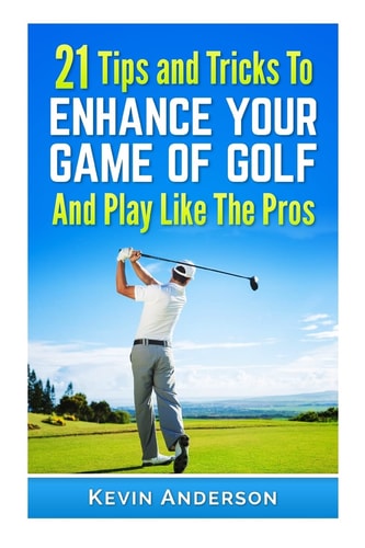 21 Tips and Tricks to Enhance Your Game of Golf and Play Like the Pros