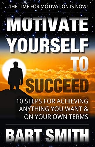 Motivate Yourself to Succeed 10 Steps to Achieving Anything You Want and on Your Own Terms