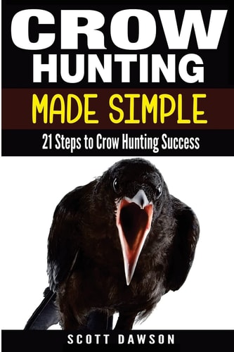 Crow Hunting Made Simple 21 Steps to Crow Hunting Success