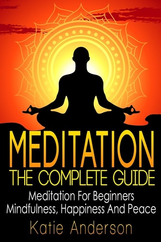 Meditation The Complete Guide: Meditation for Beginners, Mindfulness, Happiness and Peace