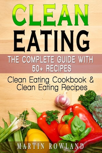 Clean Eating The Complete Guide With 50+ Recipes: Clean Eating Cookbook and Clean Eating Recipes