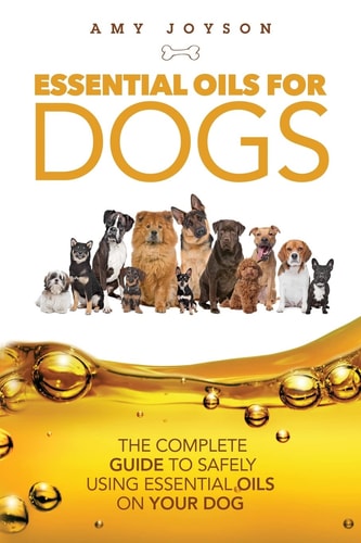 Essential Oils for Dogs The Complete Guide to Safely Using Essential Oils on Your Dog