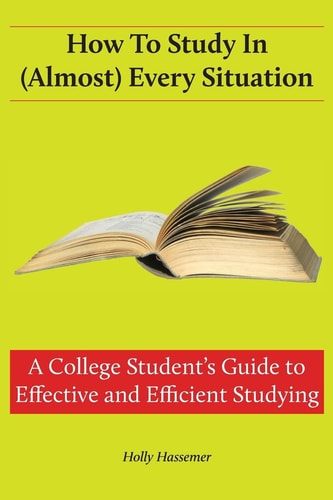 How to Study in (Almost) Every Situation A College Student's Guide to Effective and Efficient Studying