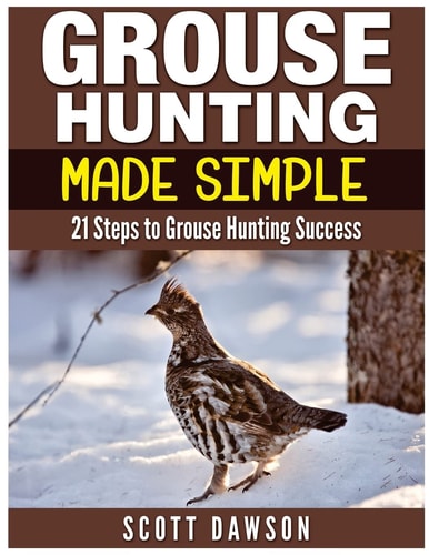 Grouse Hunting Made Simple 21 Steps to Grouse Hunting Success