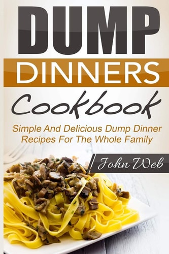 Dump Dinners Dump Dinners Cookbook - Simple And Delicious Dump Dinner Recipes For The Whole Family