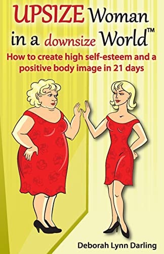 Upsize Woman in a Downsize World How to Create High Self-Esteem and a Positive Body Image in 21 Days