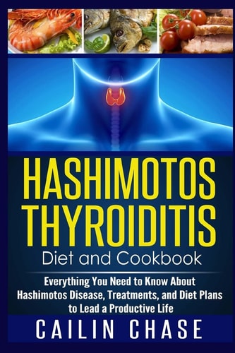 Hashimotos Thyroiditis Diet and Cookbook Everything You Need to Know About Hashimotos Disease, Treatments, and Diet Plans to Lead a Productive Life