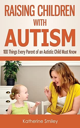 Raising Children with Autism 100 Things Every Parent of an Autistic Child Must Know