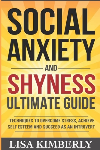 Social Anxiety and Shyness Ultimate Guide Techniques to Overcome Stress, Achieve Self Esteem and Succeed As an Introvert