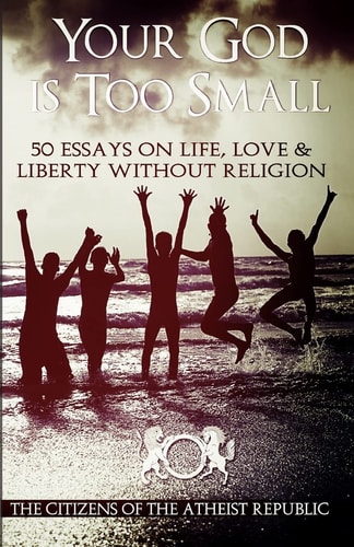 Your God Is Too Small 50 Essays on Life, Love and Liberty Without Religion