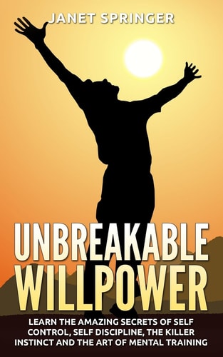 Unbreakable Willpower Learn The Amazing Secrets Of Self Control, Self Discipline, The Killer Instinct And The Art Of Mental Training