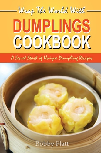 Wrap The World with Dumplings Cookbook A Secret Stash of Unique Dumpling Recipes