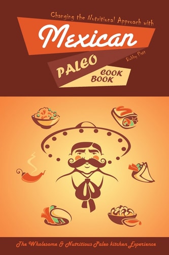 Changing the Nutritional Approach with Mexican Paleo Cookbook The Wholesome and Nutritious Paleo Kitchen Experience
