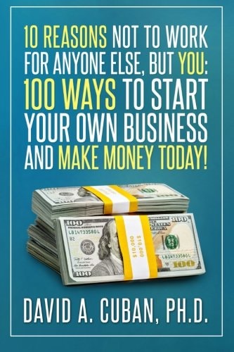 10 Reasons Not to Work for Anyone Else, But You 100 Ways to Start Your Own Business and Make Money Today!