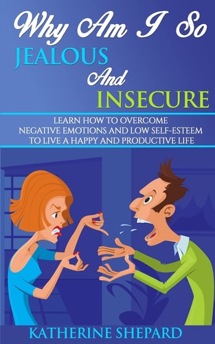Why Am I So Jealous and Insecure Learn How to Overcome Negative Emotions and Low Self-esteem to Live a Happy and Productive Life