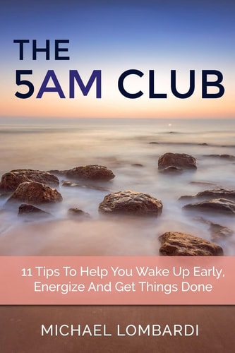 The 5 AM Club 11 Tips To Help You Wake Up Early, Energize And Get Things Done
