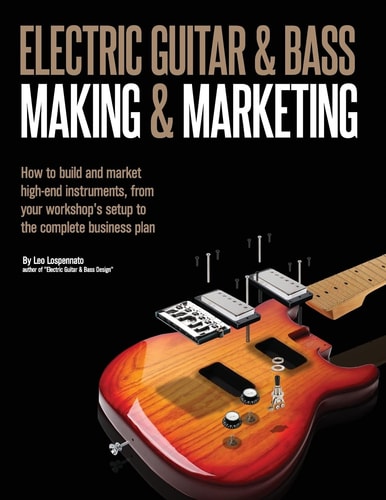 Electric Guitar Making and Marketing How to Build and Market High-End Instruments, from Your Workshop's Setup to the Complete Business Plan