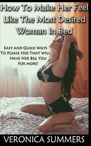 How To Make Her Feel Like The Most Desired Woman In Bed Easy and Quick Ways To Please Her That Will Have Her Beg You For More!