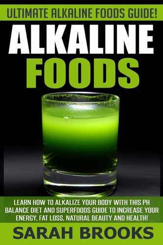 Alkaline Foods - Sarah Brooks Ultimate Alkaline Foods Guide! Learn How To Alkalize Your Body With This PH Balance Diet And Superfoods Guide To Increase Your Energy, Fat Loss, Natural Beauty And Health!