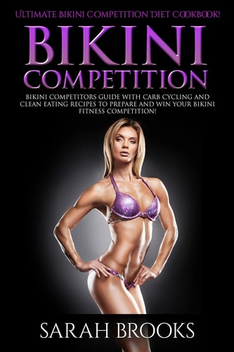 Bikini Competition - Sarah Brooks Ultimate Bikini Competition Diet Cookbook! Bikini Competitors Guide With Carb Cycling And Clean Eating Recipes To Prepare And Win Your Bikini Fitness Competition!