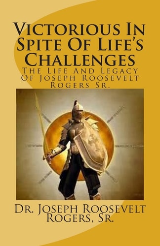 Victorious In Spite Of Life's Challenges The Life And Legacy Of Joseph Roosevelt Rogers Sr.