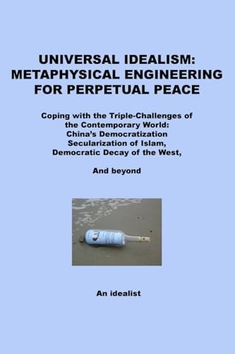 Universal Idealism: Metaphysical Engineering for Perpetual Peace Coping with the Triple-Challenges of the Contemporary World--China's Democratization, Secularization of Islam, Democratic Decay of the West--And Beyond