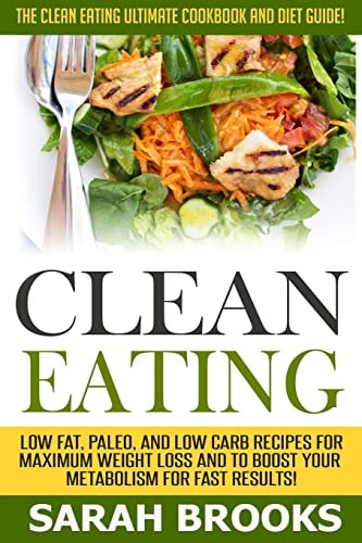 Clean Eating - Sarah Brooks The Clean Eating Ultimate Cookbook And Diet Guide! Low Fat, Paleo, And Low Carb Recipes For Maximum Weight Loss And To Boost Your Metabolism For Fast Results!