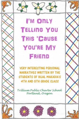 I'm Only Telling You This 'Cause You're My Friend Very Interesting Personal Narratives Written By The Students Of Bijal Makadia's 4th and 5th Grade Class