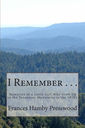 I Remember . . . True Memories of a Little Girl Who Grew Up in the Tennessee Mountains in the Twenties