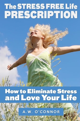 The Stress Free Life Prescription How to Eliminate Stress and Love Your Life