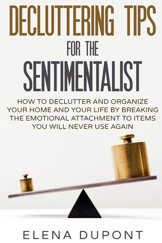 Decluttering Tips for the Sentimentalist How to Declutter and Organize Your Home and Your Life by Breaking the Emotional Attachment to Items You Will Never Use Again